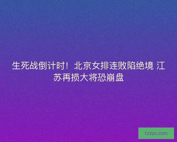 生死战倒计时！北京女排连败陷绝境 江苏再损大将恐崩盘