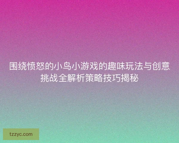 围绕愤怒的小鸟小游戏的趣味玩法与创意挑战全解析策略技巧揭秘
