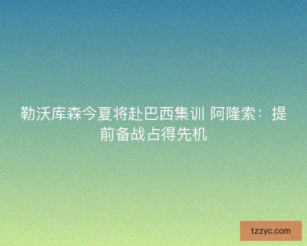 勒沃库森今夏将赴巴西集训 阿隆索：提前备战占得先机