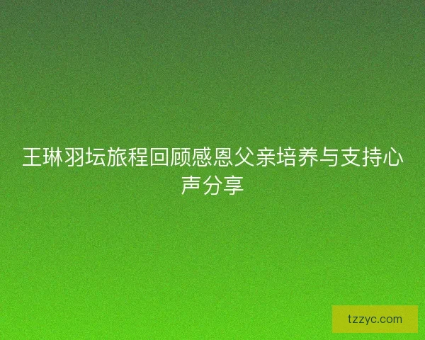 王琳羽坛旅程回顾感恩父亲培养与支持心声分享