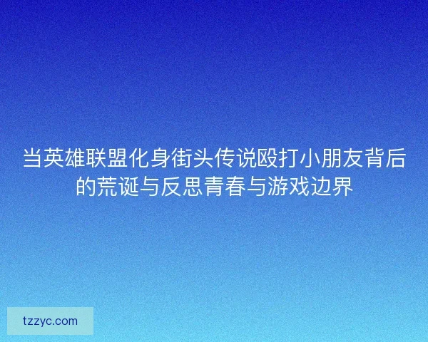 当英雄联盟化身街头传说殴打小朋友背后的荒诞与反思青春与游戏边界